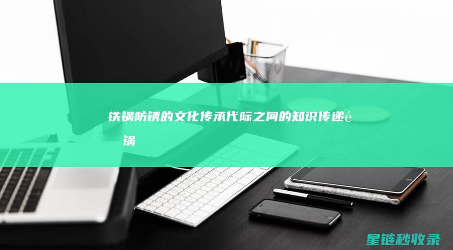 铁锅防锈的文化传承：代际之间的知识传递 (铁锅 防锈)