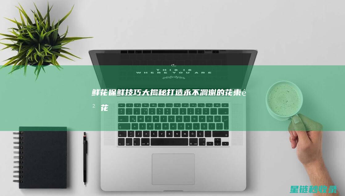 鲜花保鲜技巧大揭秘：打造永不凋谢的花束 (鲜花保鲜技巧视频)